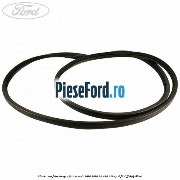 Cheder usa fata dreapta Ford Transit 2014-2018 2.2 TDCi 100 cp DRF5, DRFF, DRFG diesel