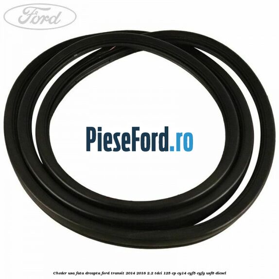 Cheder usa fata dreapta Ford Transit 2014-2018 2.2 TDCi 125 cp CY14, CYF5, CYFG, USF6 diesel