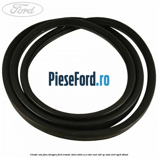 Cheder usa fata dreapta Ford Transit 2014-2018 2.2 TDCi RWD 155 cp CV24, CVR5, UYR6 diesel