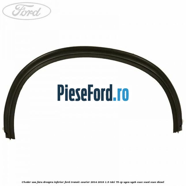 Cheder usa fata dreapta inferior Ford Transit Courier 2014-2018 1.5 TDCi 75 cp Cheder usa fata dreapta inferior Ford Transit Courier 2014-2018 1.5 TDCi 75 cp UGCA, UGCB, XUCC, XUCD, XUCE diesel
