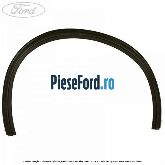 Cheder usa fata dreapta inferior Ford Transit Courier 2014-2018 1.5 TDCi 95 cp Cheder usa fata dreapta inferior Ford Transit Courier 2014-2018 1.5 TDCi 95 cp XVCA, XVCB, XVCC, XVCD diesel
