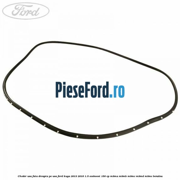 Cheder usa fata dreapta, pe usa Ford Kuga 2013-2016 1.5 EcoBoost 150 cp Cheder usa fata dreapta, pe usa Ford Kuga 2013-2016 1.5 EcoBoost 150 cp M8MA, M8MB, M8MC, M8MD, M8ME benzina