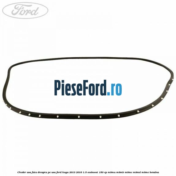 Cheder usa fata dreapta, pe usa Ford Kuga 2013-2016 1.5 EcoBoost 150 cp Cheder usa fata dreapta, pe usa Ford Kuga 2013-2016 1.5 EcoBoost 150 cp M8MA, M8MB, M8MC, M8MD, M8ME benzina