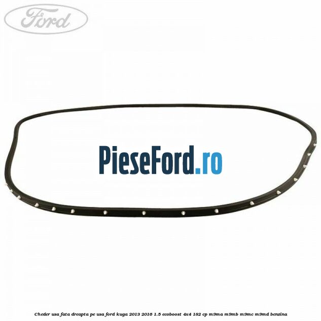 Cheder usa fata dreapta, pe usa Ford Kuga 2013-2016 1.5 EcoBoost 4x4 182 cp Cheder usa fata dreapta, pe usa Ford Kuga 2013-2016 1.5 EcoBoost 4x4 182 cp M9MA, M9MB, M9MC, M9MD benzina