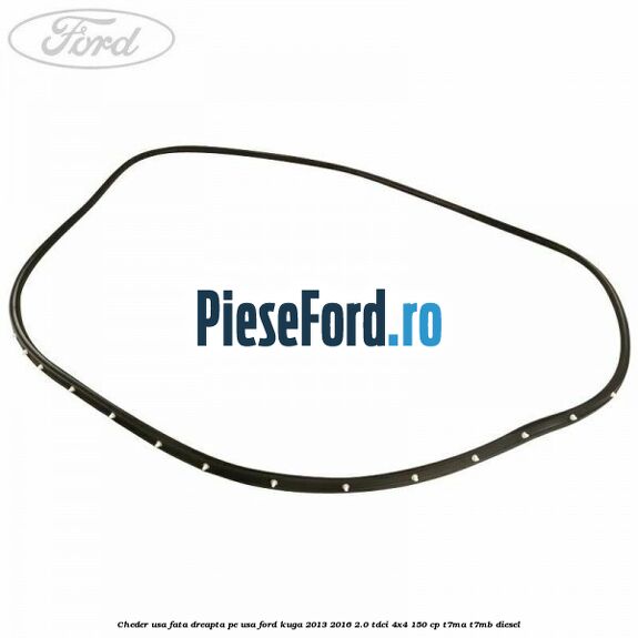 Cheder usa fata dreapta, pe usa Ford Kuga 2013-2016 2.0 TDCi 4x4 150 cp Cheder usa fata dreapta, pe usa Ford Kuga 2013-2016 2.0 TDCi 4x4 150 cp T7MA, T7MB diesel