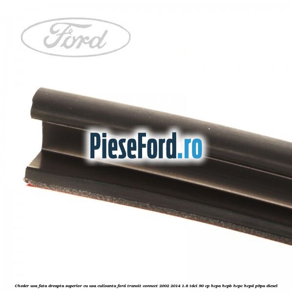 Cheder usa fata dreapta superior cu usa culisanta Ford Transit Connect 2002-2014 1.8 TDCi 90 cp Cheder usa fata dreapta superior cu usa culisanta Ford Transit Connect 2002-2014 1.8 TDCi 90 cp HCPA, HCPB, HCPC, HCPD, P9PA diesel