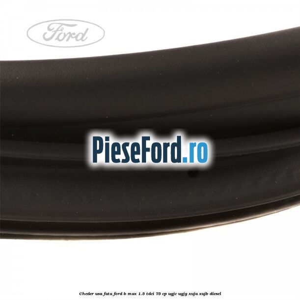 Cheder usa fata Ford B-Max 1.5 TDCi 75 cp UGJC, UGJG, XUJA, XUJB diesel