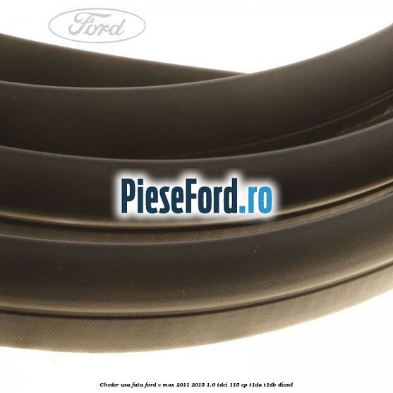 Cheder usa fata Ford C-Max 2011-2015 1.6 TDCi 115 cp Cheder usa fata Ford C-Max 2011-2015 1.6 TDCi 115 cp T1DA, T1DB diesel