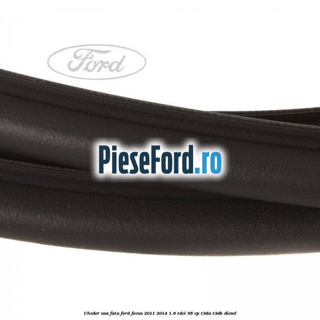 Cheder usa fata Ford Focus 2011-2014 1.6 TDCi 95 cp Cheder usa fata Ford Focus 2011-2014 1.6 TDCi 95 cp T3DA, T3DB diesel