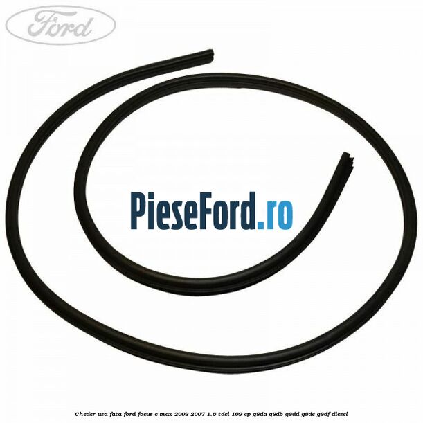 Cheder usa fata Ford Focus C-Max 2003-2007 1.6 TDCi 109 cp G8DA, G8DB, G8DD, G8DE, G8DF diesel