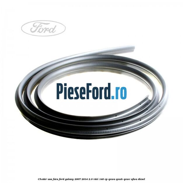 Cheder usa fata Ford Galaxy 2007-2014 2.0 TDCi 140 cp QXWA, QXWB, QXWC, UFWA diesel