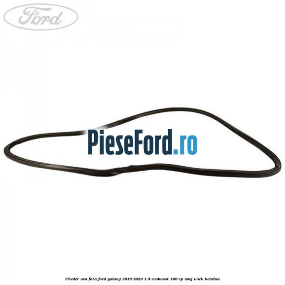 Cheder usa fata Ford Galaxy 2015-2023 1.5 EcoBoost 160 cp Cheder usa fata Ford Galaxy 2015-2023 1.5 EcoBoost 160 cp UNCJ, UNCK benzina