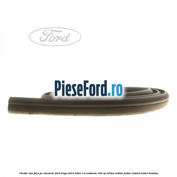 Cheder usa fata, pe caroserie Ford Kuga 2013-2016 1.5 EcoBoost 150 cp M8MA, M8MB, M8MC, M8MD, M8ME benzina