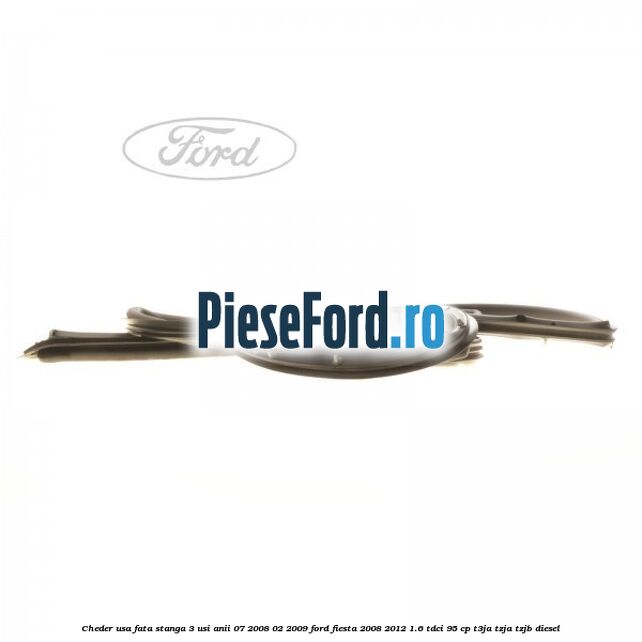 Cheder usa fata stanga 3 usi anii 07/2008-02/2009 Ford Fiesta 2008-2012 1.6 TDCi 95 cp T3JA, TZJA, TZJB diesel