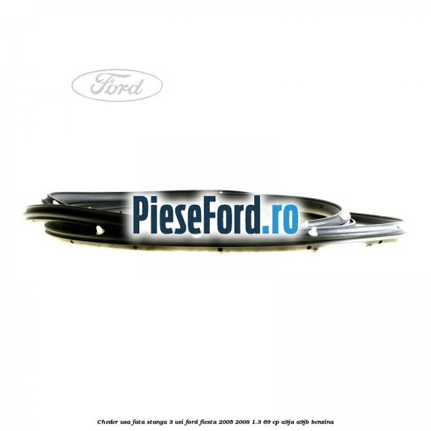 Cheder usa fata stanga 3 usi Ford Fiesta 2005-2008 1.3 69 cp A9JA, A9JB benzina