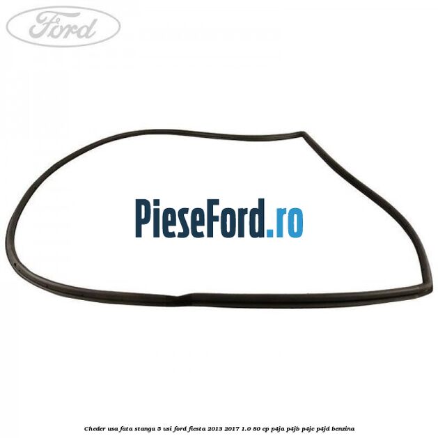 Cheder usa fata stanga 5 usi Ford Fiesta 2013-2017 1.0 80 cp Cheder usa fata stanga 5 usi Ford Fiesta 2013-2017 1.0 80 cp P4JA, P4JB, P4JC, P4JD benzina