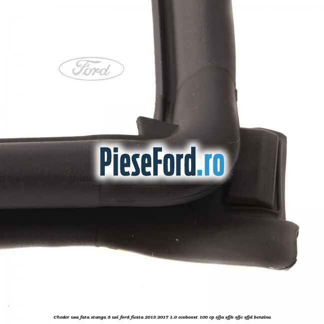 Cheder usa fata stanga 5 usi Ford Fiesta 2013-2017 1.0 EcoBoost 100 cp SFJA, SFJB, SFJC, SFJD benzina