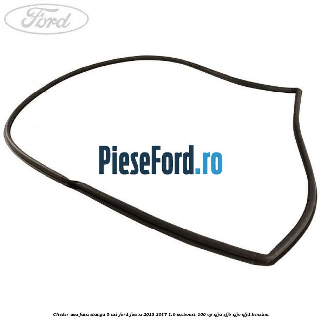 Cheder usa fata stanga 5 usi Ford Fiesta 2013-2017 1.0 EcoBoost 100 cp SFJA, SFJB, SFJC, SFJD benzina