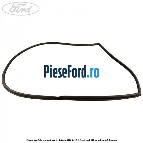 Cheder usa fata stanga 5 usi Ford Fiesta 2013-2017 1.0 EcoBoost 125 cp Cheder usa fata stanga 5 usi Ford Fiesta 2013-2017 1.0 EcoBoost 125 cp M1JE, M1JH benzina