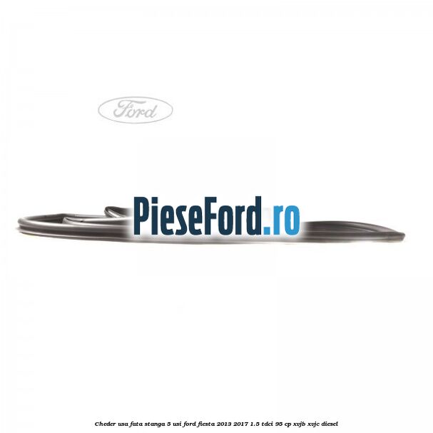 Cheder usa fata stanga 5 usi Ford Fiesta 2013-2017 1.5 TDCi 95 cp XVJB, XVJC diesel