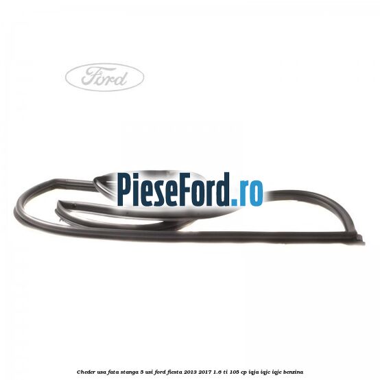 Cheder usa fata stanga 5 usi Ford Fiesta 2013-2017 1.6 Ti 105 cp IQJA, IQJC, IQJE benzina