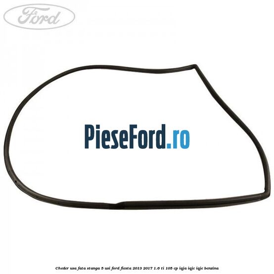 Cheder usa fata stanga 5 usi Ford Fiesta 2013-2017 1.6 Ti 105 cp IQJA, IQJC, IQJE benzina