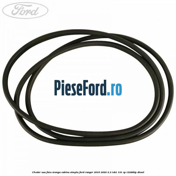 Cheder usa fata stanga cabina simpla Ford Ranger 2016-2020 2.2 TDCi 131 cp T22DD0P diesel