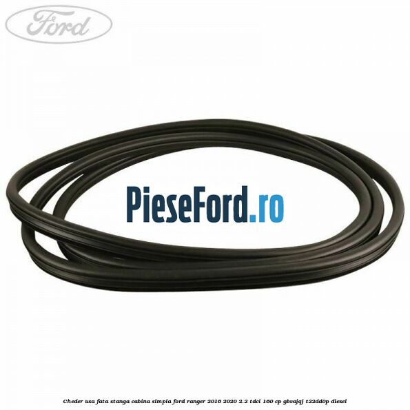 Cheder usa fata stanga cabina simpla Ford Ranger 2016-2020 2.2 TDCi 160 cp GBVAJQJ, T22DD0P diesel