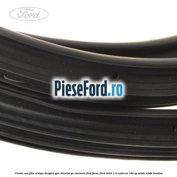 Cheder usa fata stanga-dreapta, spre interior pe caroserie Ford Focus 2014-2018 1.5 EcoBoost 150 cp Cheder usa fata stanga-dreapta, spre interior pe caroserie Ford Focus 2014-2018 1.5 EcoBoost 150 cp M8DA, M8DB benzina