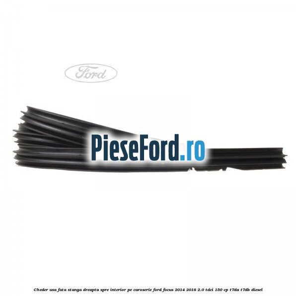 Cheder usa fata stanga-dreapta, spre interior pe caroserie Ford Focus 2014-2018 2.0 TDCi 150 cp Cheder usa fata stanga-dreapta, spre interior pe caroserie Ford Focus 2014-2018 2.0 TDCi 150 cp T7DA, T7DB diesel