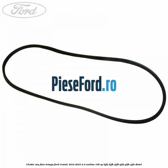 Cheder usa fata stanga Ford Transit 2014-2018 2.0 EcoBlue 105 cp BJFA, BJFB, YLF6, YLFA, YLFB, YLFS diesel