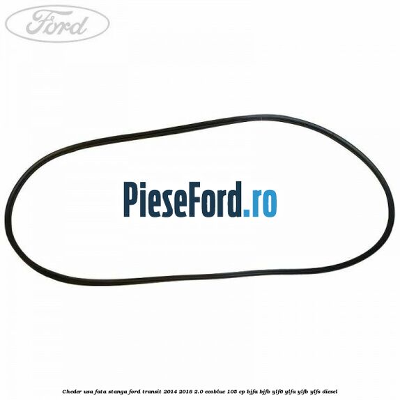 Cheder usa fata stanga Ford Transit 2014-2018 2.0 EcoBlue 105 cp BJFA, BJFB, YLF6, YLFA, YLFB, YLFS diesel