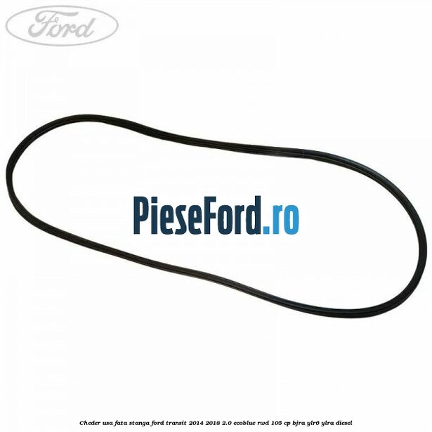 Cheder usa fata stanga Ford Transit 2014-2018 2.0 EcoBlue RWD 105 cp BJRA, YLR6, YLRA diesel