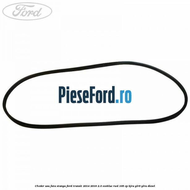 Cheder usa fata stanga Ford Transit 2014-2018 2.0 EcoBlue RWD 105 cp BJRA, YLR6, YLRA diesel