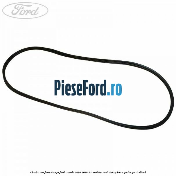 Cheder usa fata stanga Ford Transit 2014-2018 2.0 EcoBlue RWD 130 cp BKRA, YMHA, YMR6 diesel