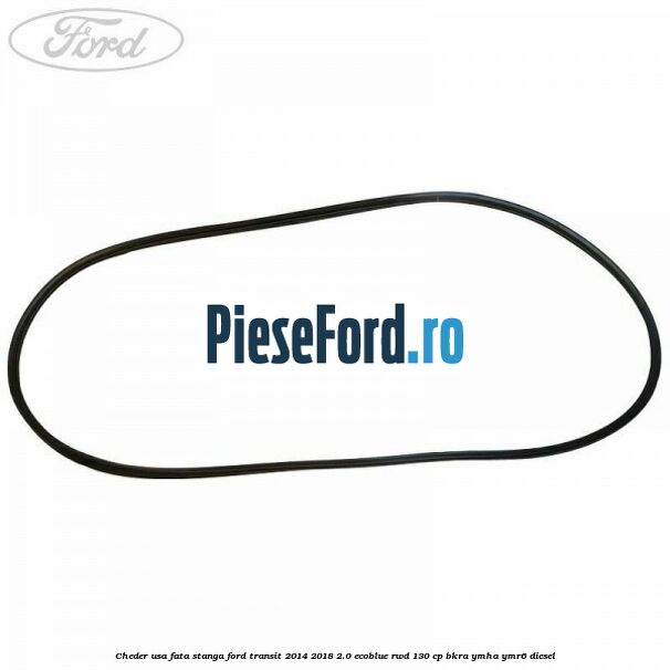 Cheder usa fata stanga Ford Transit 2014-2018 2.0 EcoBlue RWD 130 cp BKRA, YMHA, YMR6 diesel