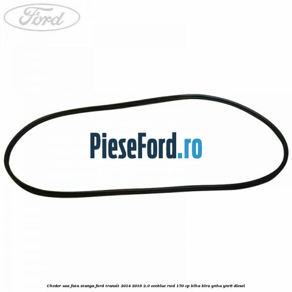 Cheder usa fata stanga Ford Transit 2014-2018 2.0 EcoBlue RWD 170 cp Cheder usa fata stanga Ford Transit 2014-2018 2.0 EcoBlue RWD 170 cp BLHA, BLRA, YNHA, YNR6 diesel