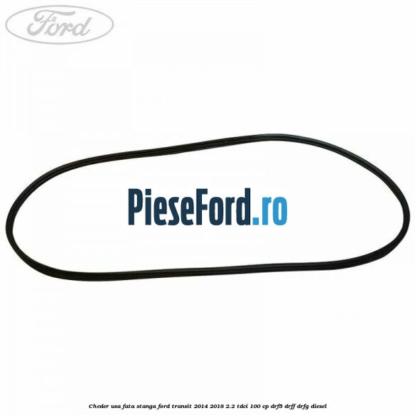 Cheder usa fata stanga Ford Transit 2014-2018 2.2 TDCi 100 cp DRF5, DRFF, DRFG diesel