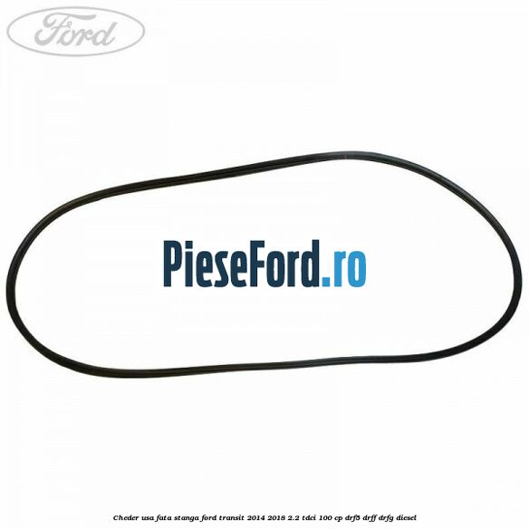 Cheder usa fata stanga Ford Transit 2014-2018 2.2 TDCi 100 cp DRF5, DRFF, DRFG diesel