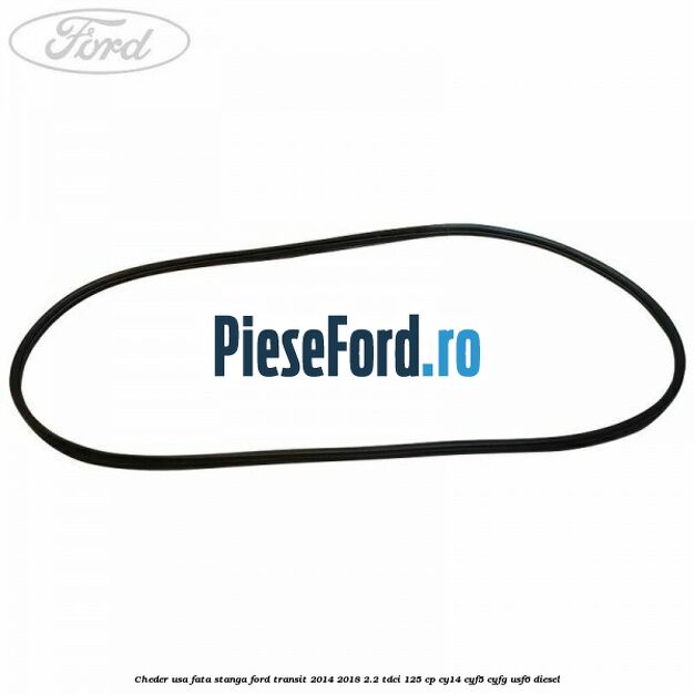 Cheder usa fata stanga Ford Transit 2014-2018 2.2 TDCi 125 cp CY14, CYF5, CYFG, USF6 diesel