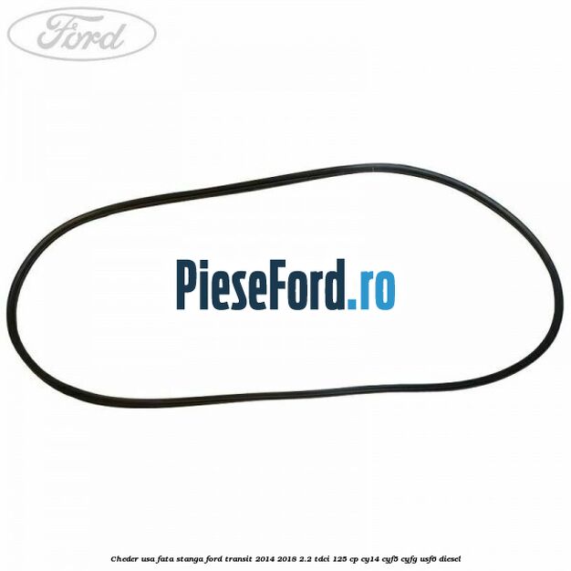 Cheder usa fata stanga Ford Transit 2014-2018 2.2 TDCi 125 cp CY14, CYF5, CYFG, USF6 diesel
