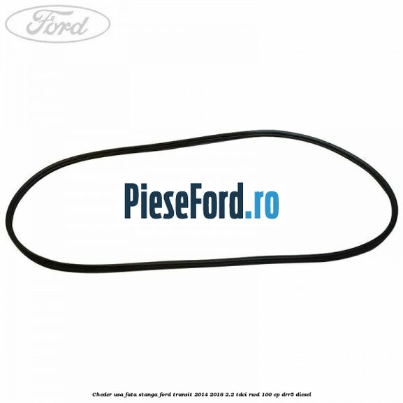 Cheder usa fata stanga Ford Transit 2014-2018 2.2 TDCi RWD 100 cp Cheder usa fata stanga Ford Transit 2014-2018 2.2 TDCi RWD 100 cp DRR5 diesel