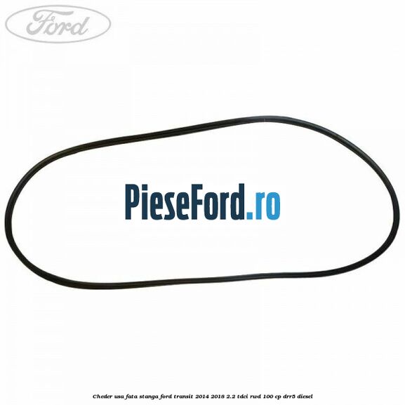 Cheder usa fata stanga Ford Transit 2014-2018 2.2 TDCi RWD 100 cp Cheder usa fata stanga Ford Transit 2014-2018 2.2 TDCi RWD 100 cp DRR5 diesel