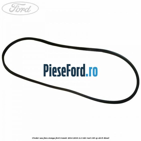 Cheder usa fata stanga Ford Transit 2014-2018 2.2 TDCi RWD 135 cp Cheder usa fata stanga Ford Transit 2014-2018 2.2 TDCi RWD 135 cp UHR5 diesel