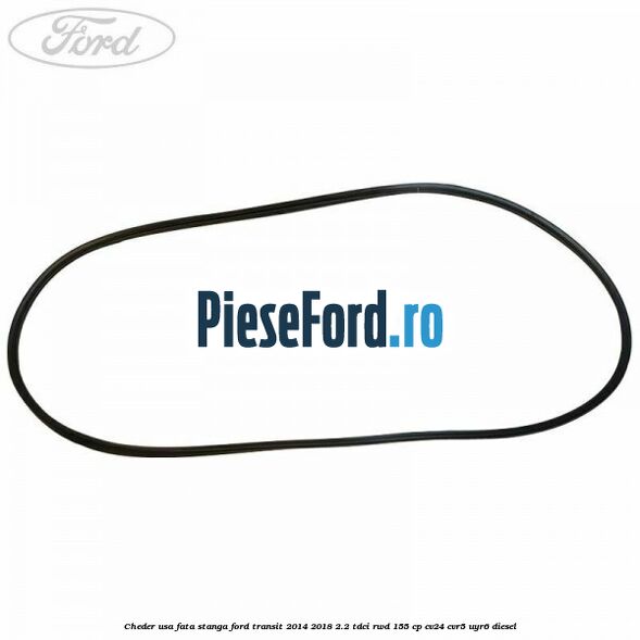 Cheder usa fata stanga Ford Transit 2014-2018 2.2 TDCi RWD 155 cp CV24, CVR5, UYR6 diesel