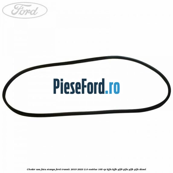 Cheder usa fata stanga Ford Transit 2019-2023 2.0 EcoBlue 105 cp BJFA, BJFB, YLF6, YLFA, YLFB, YLFS diesel