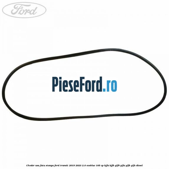 Cheder usa fata stanga Ford Transit 2019-2023 2.0 EcoBlue 105 cp BJFA, BJFB, YLF6, YLFA, YLFB, YLFS diesel