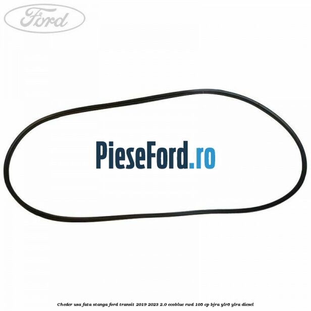 Cheder usa fata stanga Ford Transit 2019-2023 2.0 EcoBlue RWD 105 cp Cheder usa fata stanga Ford Transit 2019-2023 2.0 EcoBlue RWD 105 cp BJRA, YLR6, YLRA diesel