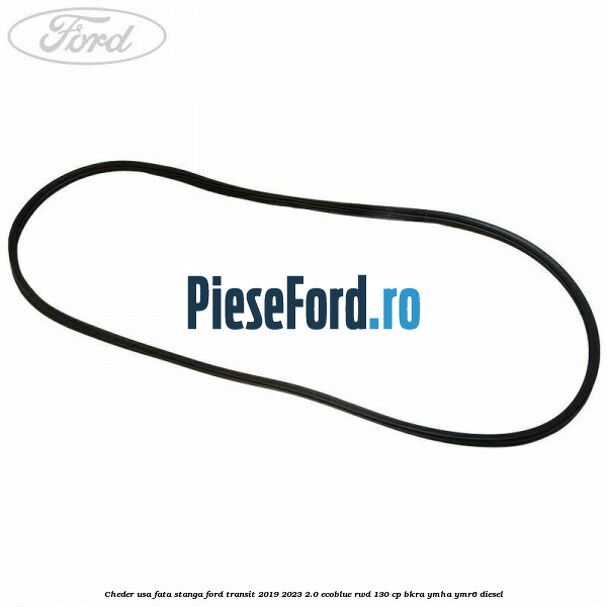 Cheder usa fata stanga Ford Transit 2019-2023 2.0 EcoBlue RWD 130 cp BKRA, YMHA, YMR6 diesel
