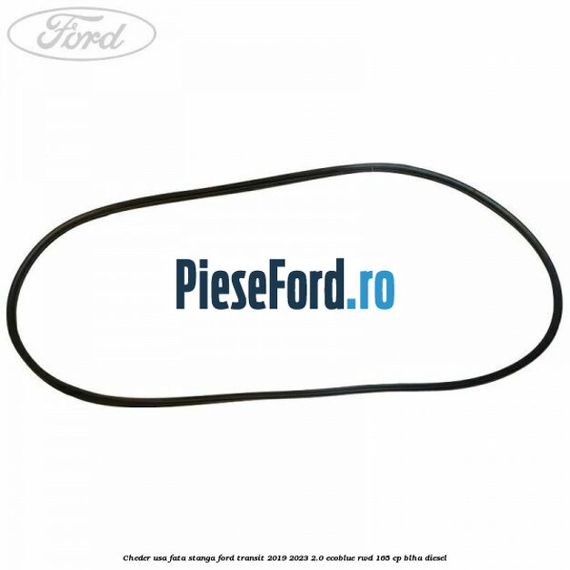 Cheder usa fata stanga Ford Transit 2019-2023 2.0 EcoBlue RWD 165 cp Cheder usa fata stanga Ford Transit 2019-2023 2.0 EcoBlue RWD 165 cp BLHA diesel